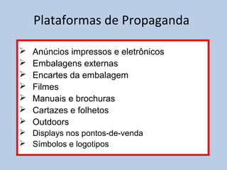 Plataformas de Propaganda
 Anúncios impressos e eletrônicos
 Embalagens externas
 Encartes da embalagem
 Filmes
 Manuais e brochuras
 Cartazes e folhetos
 Outdoors
 Displays nos pontos-de-venda
 Símbolos e logotipos
 