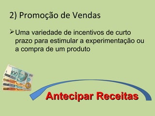 2) Promoção de Vendas
Uma variedade de incentivos de curto
prazo para estimular a experimentação ou
a compra de um produto
Antecipar ReceitasAntecipar Receitas
 