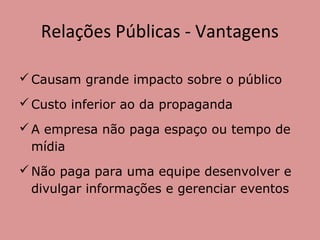Relações Públicas - Vantagens
Causam grande impacto sobre o público
Custo inferior ao da propaganda
A empresa não paga espaço ou tempo de
mídia
Não paga para uma equipe desenvolver e
divulgar informações e gerenciar eventos
 