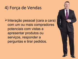 4) Força de Vendas
Interação pessoal (cara a cara)
com um ou mais compradores
potenciais com vistas a
apresentar produtos ou
serviços, responder a
perguntas e tirar pedidos.
 