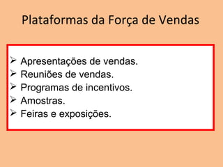  Apresentações de vendas.
 Reuniões de vendas.
 Programas de incentivos.
 Amostras.
 Feiras e exposições.
Plataformas da Força de Vendas
 