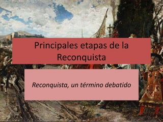 Principales etapas de la
Reconquista
Reconquista, un término debatido
 