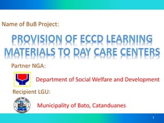 Municipality of Bato, Catanduanes
Department of Social Welfare and Development
Name of BuB Project:
Partner NGA:
Recipient LGU:
1
 