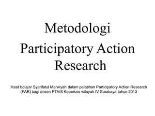 Metodologi
Participatory Action
Research
Hasil belajar Syarifatul Marwiyah dalam pelatihan Participatory Action Research
(PAR) bagi dosen PTAIS Kopertais wilayah IV Surabaya tahun 2013
 