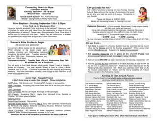 Connecting Hearts to Hope                                      Can you help this fall?
                           Celebration Banquet                                       Our Children’s Library is looking for more Sunday morning
                    Saturday, September 12th  6:00pm                                helpers. Depending on the number of volunteers, this would
                        Monarch Hotel - Clackamas                                    be for only one hour per every 4-6 weeks. Scheduling is
               Special Guest Speaker: Rev. Patrick Murunga                           very flexible.
                Emcee: Georgene Rice (KPDQ Radio Host)                                          Please call Marian at 503 901-3265.
                                                                                         Marian will be looking forward to hearing from you!
      River Baptism ~ Sunday, September 13th  2:30pm
               Cross Park on the Clackamas River                                     Celebrate Recovery ...a Christ-centered, Biblical based 12-step program dealing
Have you recently accepted Christ and desire to be baptized? Have you been                                  with life’s hurts, habits and hang-ups!
a Christian for some time and haven’t had the opportunity to share in the joy              Using eight principles based on the beatitudes, Celebrate Recovery is
and celebration of baptism? Please use a Communication Card. Circle letter B                changing people’s lives and allowing them to step into God’s Grace.
and list your full name and birth date. Pastor Tom will contact you to answer                     Meeting at O.C.’s House of Prayer (916 Linn Avenue)
any questions you might have and give you further information.                                          6:00PM - meal     7:00PM - meeting
                                                                                    For more information, call Mike Cross at 503 867-3157 or Dyann Miller at 503 557-7998.

   Women’s Bible Studies to Begin                                                  Did you know—
      All women are welcome!                                                        that items to appear in a Sunday bulletin must be submitted to the church
Our women’s Bible studies will be starting soon.                                     office by the Monday prior to the Sunday suggested? When using email,
WOW (Women of the Word) meets each                                                   send to office@ocec.net Subject Line: Bulletin Announcement
Tuesday morning and Wednesday evening
throughout the school year. Tuesday sessions                                        that security measures are in place at the church? Please read
are from 9:00-11am. Wednesday sessions are                                           announcement about locked doorways in today’s bulletin.
held from 7:00-8:30pm.
First session begins… Tuesday, Sept. 15th and Wednesday, Sept. 16th                 that our next CARCARE has been rescheduled for Saturday, September 12?
                     All studies are held at the church.
                                                                                    that the activities for men scheduled on the first Saturday of each month will
The fall study is from Beth Moore’s study guide, Daniel: Lives of Integrity -        not be held on Labor Day weekend? These have been rescheduled for the
Words of Prophecy. You may register ahead of time at Grand Central.                  following Saturday, September 12th. Mark your calendars men! See you for
Textbook cost is $15.50. Childcare is provided for both morning and evening          the mission presentation at 7:00am and the men’s breakfast at 7:30am.
sessions. For more information, contact Laurel Griggs at 503 656-5844 or at          These are held in the Fellowship Center.
email lorgrgg@yahoo.com.
                                                                                                        Serving In Our Armed Forces
                      Junior High - Recycle Project                                          Pray for those from our church family or those who have relatives
      List of items being accepted has changed. Please note below:                                       serving our country and away from home.
Cell Phones: Cell phones only. Accepting NO chargers or accessories.               Tim Anderson-Marines        David Hatlee-Army                Scott E. Pierce-Army
Inkjet Cartridges: Accepting only small ones that will fit into the palm of your   A.J. Asche-Army             Tim Harlow-Army                  Sarah Rhoads-Army
hand.                                                                              Mac Ashford-Marines         Daniel Hoskins-Army              Douglas Rosenburg-Marine
Laser Cartridges                                                                   Jesse Atay- Marines         Chol & Heidi Kim-Air Force       Brandon E. Rouse-Marine
Toner Cartridges: NO fax cartridges, NO large printer cartridges.                  Bob Black-Army              Rick Koyama-Army                 Jon Shelton-Army
                                                                                   Jeff Boone-Marines          Rocky LaChance-Air Force         Brandon Smith-Army
MP3 Players: Accepting ONLY: Apple iPod, Microsoft Zune, Sandisk or
                                                                                   Amanda Brush-Army           Kevin Larson-Air Force           Justin Solem-Marine
Creative. NO other types accepted.                                                 Michael Carlson-Air Force   Brandon Little-Navy              Nathan Tegeler-Air Force
Digital Cameras                                                                    Brian Christensen-Marines   Brian McCartney-Marines          Rebecca Tucker-Navy
Digital Video Cameras: Camcorders                                                  Jeremy Delany-Army          Eric McPherson-Army              Chad VanDeWalker-Marines
                                                                                   Tim Delany-Army             Amy Gail Mason-Air Force         Stacey Virgin-Navy
Handheld Game System: Accepting ONLY: Sony PSP handheld, Nintendo DS
                                                                                   Jacob Doolittle-Marines     Mark Matautia-Army               David Walt-Marine
lite, Nintendo DS original, Nintendo Gameboy Advance, Nintendo Gameboy
                                                                                   Keith Forsman-Marine        Travis Meharry-Army              Bill Weatherell-Army
color. NO other types accepted.                                                    Jessica Fosburg-Air Force   Valiant Mueller-Army             Cameron Workman-Marines
Laptop Computers NO desktop or tower computers, monitors, printers,                Brent Hagen-Air Force       Nathan Phillips-Army             David Wolrey-Navy
scanners, faxes, modems keyboards, mouses, or TV’s, etc.
      Items can be left in the receptacle provided on the lobby coat rack.
                                                                                      Thank you for notifying the church office when these individuals return home.
 
