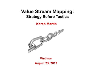 Value Stream Mapping:
  Strategy Before Tactics
       Karen Martin




         Webinar
      August 23, 2012
 