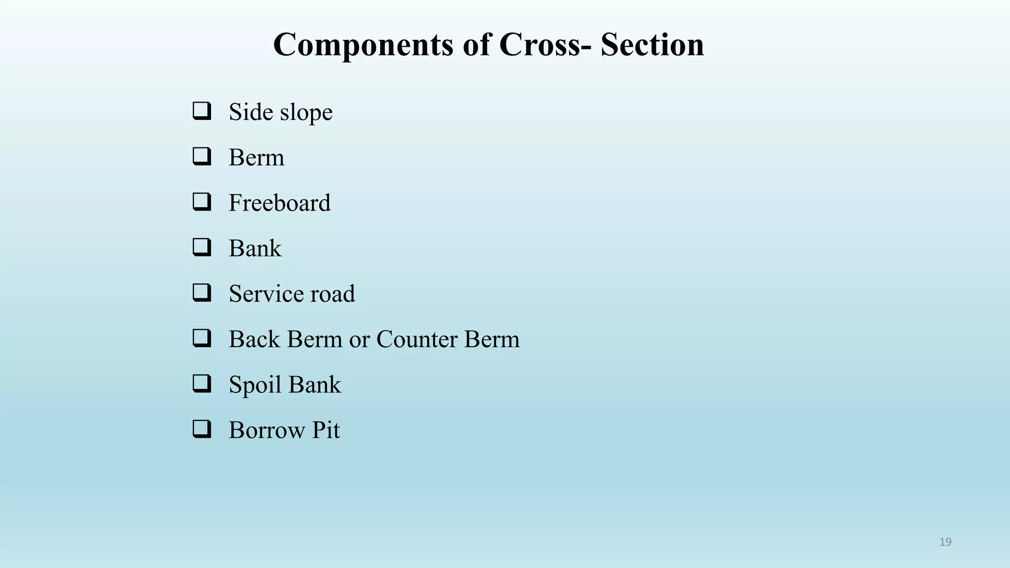 Components of Cross- Section
 Side slope
 Berm
 Freeboard
 Bank
 Service road
 Back Berm or Counter Berm
 Spoil Bank
 Borrow Pit
19
 
