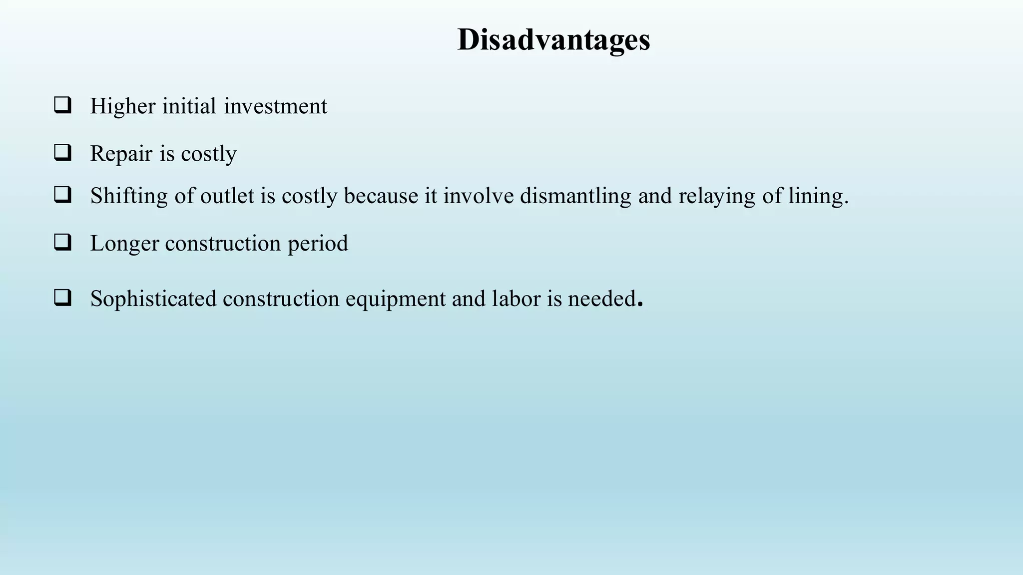 Disadvantages
 Higher initial investment
 Repair is costly
 Shifting of outlet is costly because it involve dismantling and relaying of lining.
 Longer construction period
 Sophisticated construction equipment and labor is needed.
 