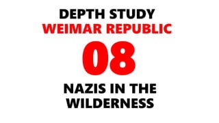 DEPTH STUDY
WEIMAR REPUBLIC
NAZIS IN THE
WILDERNESS
08
 