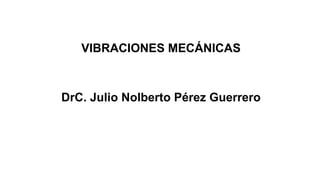 VIBRACIONES MECÁNICAS
DrC. Julio Nolberto Pérez Guerrero
 