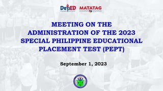 MEETING ON THE
ADMINISTRATION OF THE 2023
SPECIAL PHILIPPINE EDUCATIONAL
PLACEMENT TEST (PEPT)
September 1, 2023
 