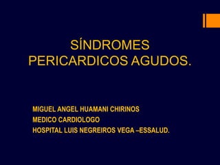SÍNDROMES
PERICARDICOS AGUDOS.
MIGUEL ANGEL HUAMANI CHIRINOS
MEDICO CARDIOLOGO
HOSPITAL LUIS NEGREIROS VEGA –ESSALUD.
 