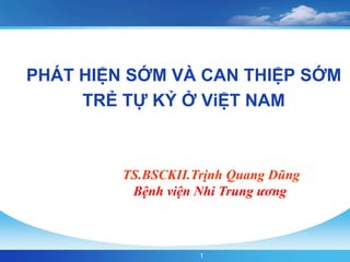 1
PHÁT HIỆN SỚM VÀ CAN THIỆP SỚM
TRẺ TỰ KỶ Ở ViỆT NAM
TS.BSCKII.Trịnh Quang Dũng
Bệnh viện Nhi Trung ương
 