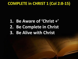 COMPLETE in CHRIST 1 (Col 2:8-15)
1. Be Aware of ‘Christ +’
2. Be Complete in Christ
3. Be Alive with Christ
 
