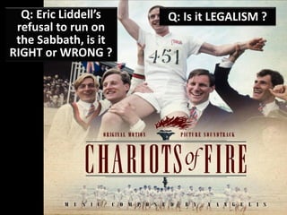 Q: Eric Liddell’s
refusal to run on
the Sabbath, is it
RIGHT or WRONG ?
Q: Is it LEGALISM ?
 