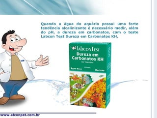 Quando a água do aquário possui uma forte
tendência alcalinizante é necessário medir, além
do pH, a dureza em carbonatos, com o teste
Labcon Test Dureza em Carbonatos KH.
 