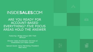 ARE YOU READY FOR
ACCOUNT-BASED
EVERYTHING? FIVE FOCUS
AREAS HOLD THE ANSWER
Featuring: Bridge Group CEO Trish
Bertuzzi
Director Sales Acceleration Services at
InsideSales.com Gabe Larsen
Special Guest: Heinz Marketing President
Matt Heinz
 