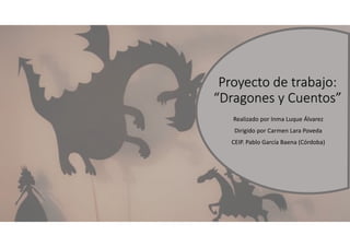 Proyecto de trabajo:
“Dragones y Cuentos”
Realizado por Inma Luque Álvarez
Dirigido por Carmen Lara Poveda
CEIP. Pablo García Baena (Córdoba)
 