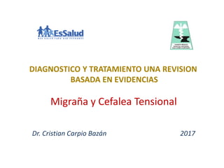 Migraña y Cefalea Tensional
Dr. Cristian Carpio Bazán 2017
DIAGNOSTICO Y TRATAMIENTO UNA REVISION
BASADA EN EVIDENCIAS
 
