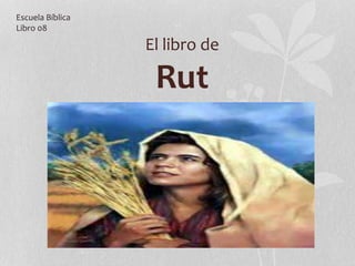 El libro de
Rut
Escuela Bíblica
Libro 08
 