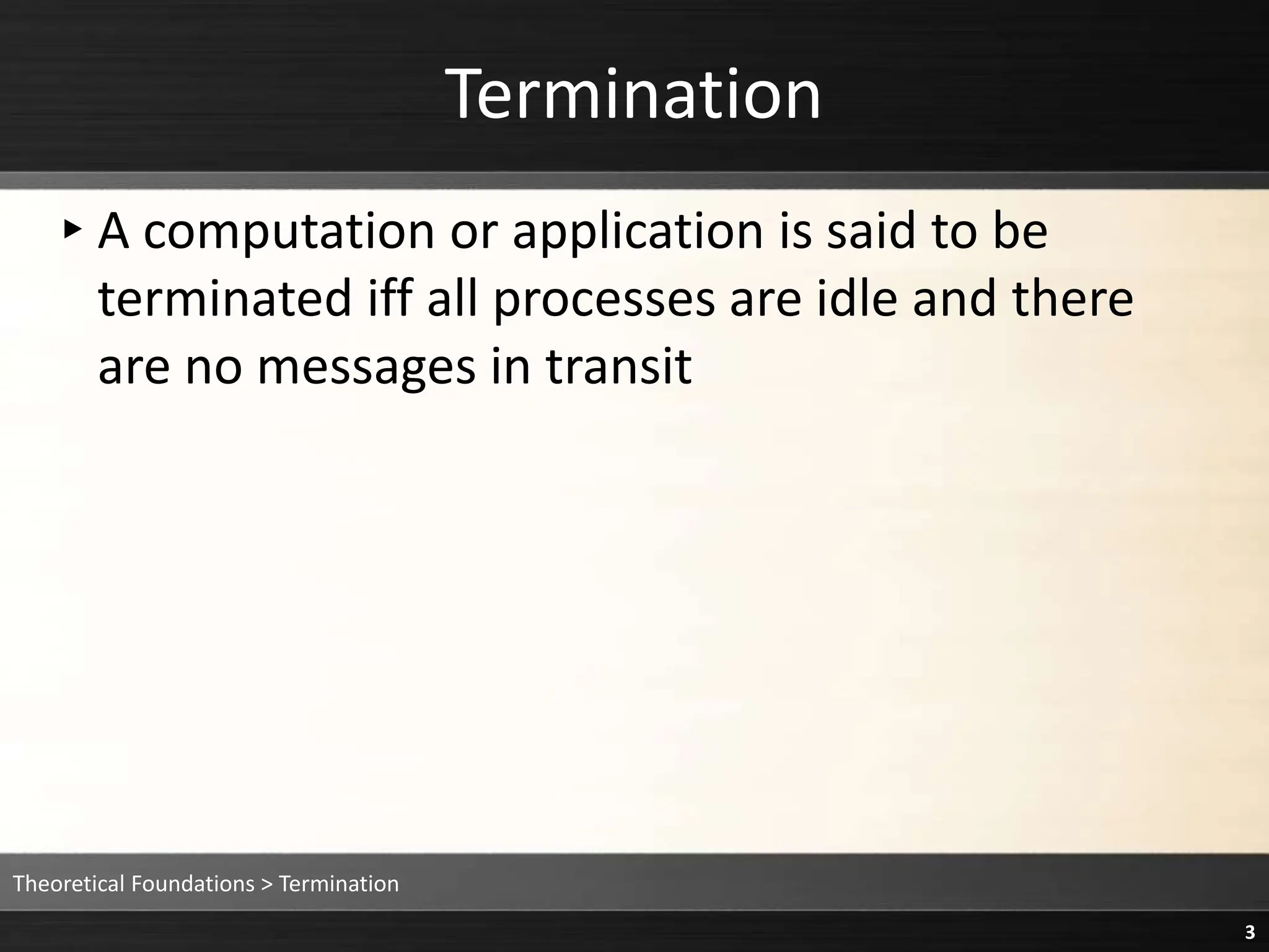 Termination
▸A computation or application is said to be
terminated iff all processes are idle and there
are no messages in transit
Theoretical Foundations > Termination
3
 