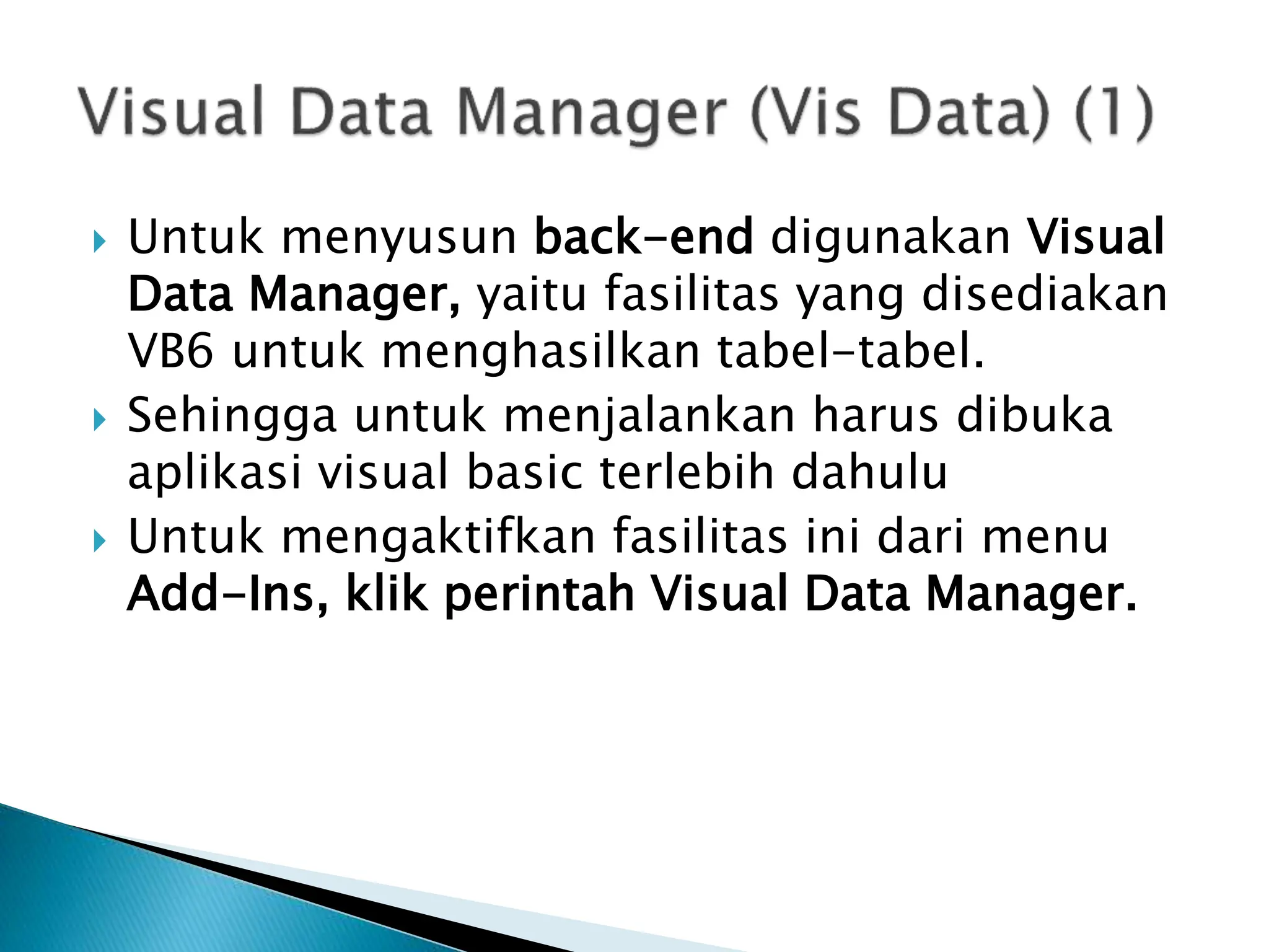  Untuk menyusun back-end digunakan Visual
Data Manager, yaitu fasilitas yang disediakan
VB6 untuk menghasilkan tabel-tabel.
 Sehingga untuk menjalankan harus dibuka
aplikasi visual basic terlebih dahulu
 Untuk mengaktifkan fasilitas ini dari menu
Add-Ins, klik perintah Visual Data Manager.
 