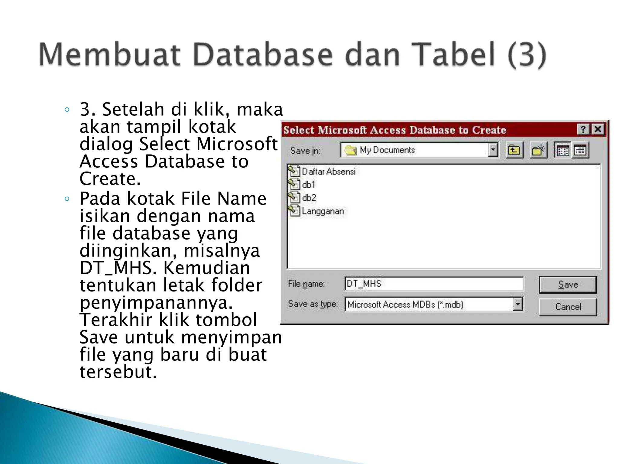 ◦ 3. Setelah di klik, maka
akan tampil kotak
dialog Select Microsoft
Access Database to
Create.
◦ Pada kotak File Name
isikan dengan nama
file database yang
diinginkan, misalnya
DT_MHS. Kemudian
tentukan letak folder
penyimpanannya.
Terakhir klik tombol
Save untuk menyimpan
file yang baru di buat
tersebut.
 