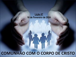 Lição 07
16 de Fevereiro de 2024
COMUNHÃO COM O CORPO DE CRISTO
 
