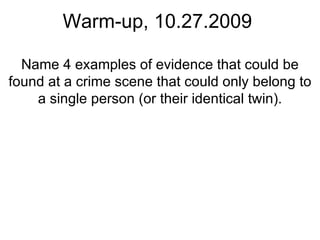 Warm-up, 10.27.2009 Name 4 examples of evidence that could be found at a crime scene that could only belong to a single person (or their identical twin). 