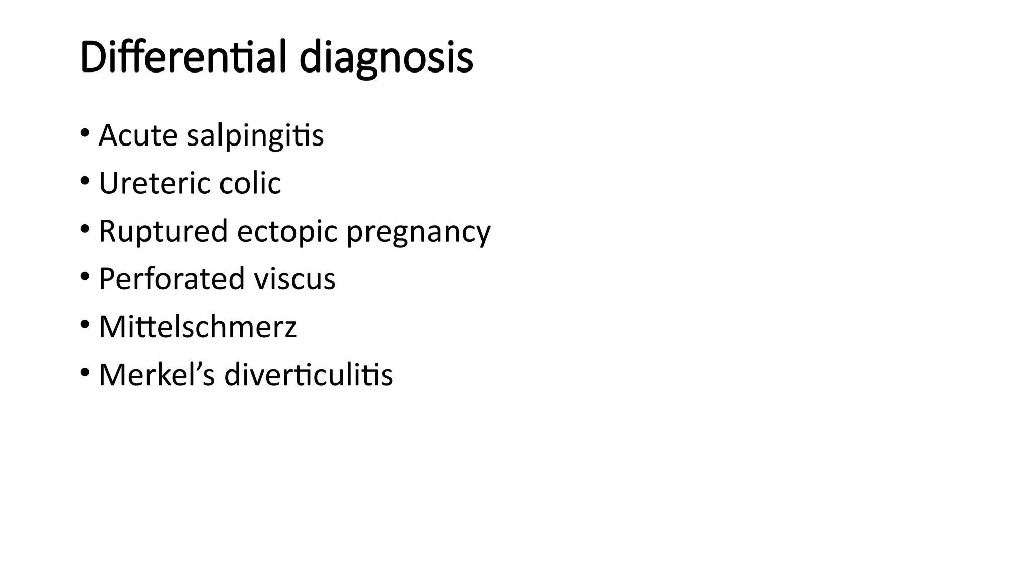 Differential diagnosis
• Acute salpingitis
• Ureteric colic
• Ruptured ectopic pregnancy
• Perforated viscus
• Mittelschmerz
• Merkel’s diverticulitis
 