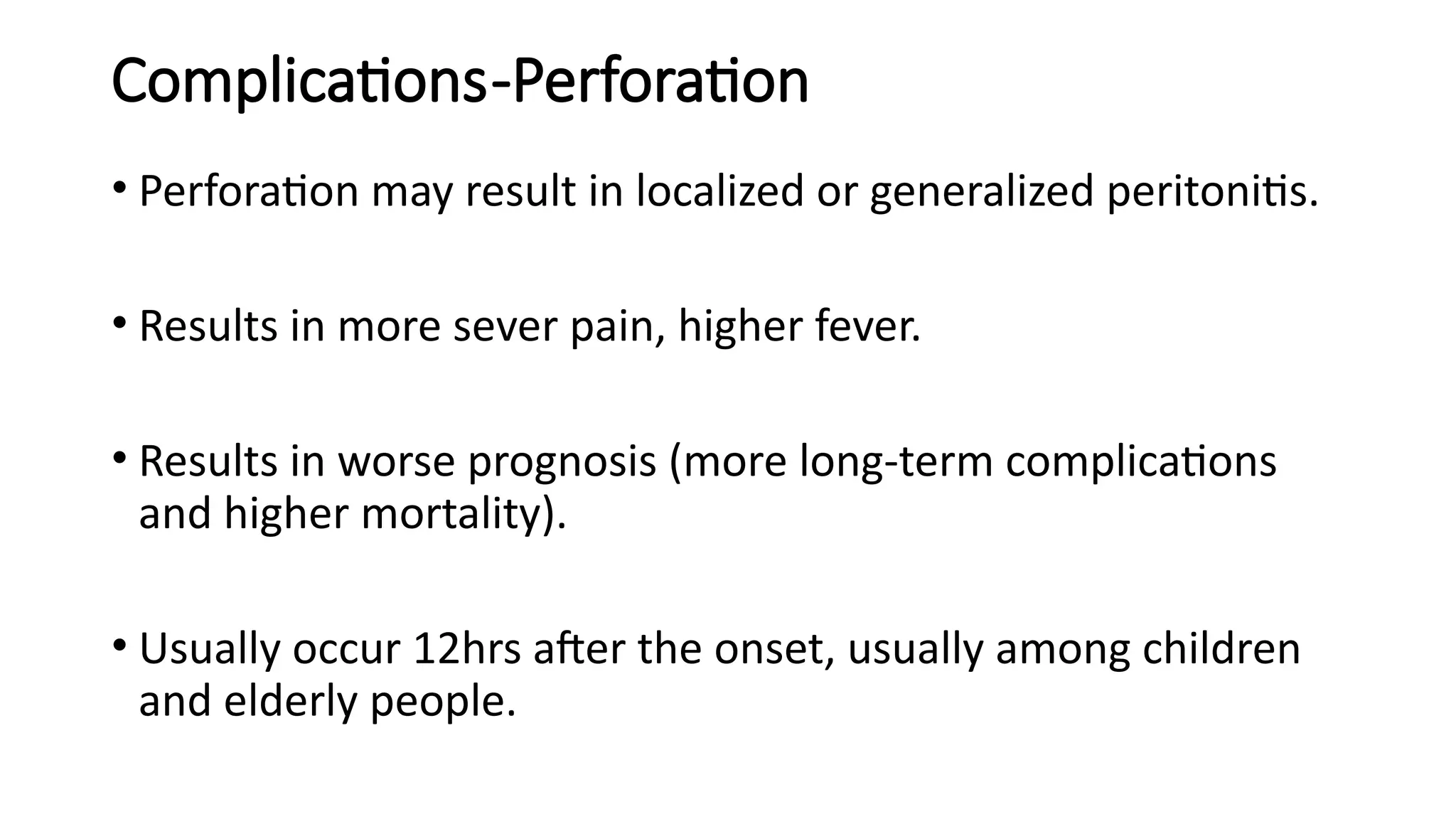 Complications-Perforation
• Perforation may result in localized or generalized peritonitis.
• Results in more sever pain, higher fever.
• Results in worse prognosis (more long-term complications
and higher mortality).
• Usually occur 12hrs after the onset, usually among children
and elderly people.
 