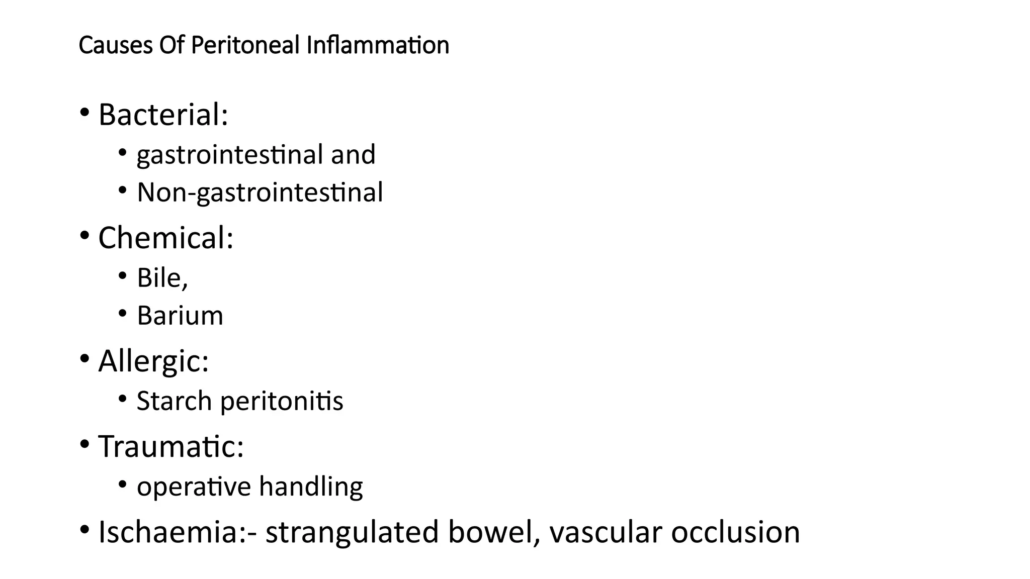 Causes Of Peritoneal Inflammation
• Bacterial:
• gastrointestinal and
• Non-gastrointestinal
• Chemical:
• Bile,
• Barium
• Allergic:
• Starch peritonitis
• Traumatic:
• operative handling
• Ischaemia:- strangulated bowel, vascular occlusion
 