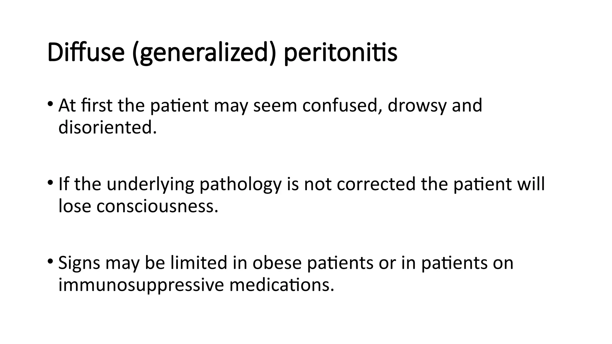 Diffuse (generalized) peritonitis
• At first the patient may seem confused, drowsy and
disoriented.
• If the underlying pathology is not corrected the patient will
lose consciousness.
• Signs may be limited in obese patients or in patients on
immunosuppressive medications.
 