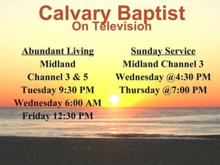 Calvary Baptist On Television Abundant Living Midland Channel 3 & 5 Tuesday 9:30 PM Wednesday 6:00 AM Friday 12:30 PM Sunday Service Midland Channel 3 Wednesday @4:30 PM Thursday @7:00 PM 