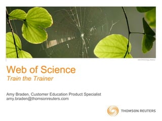 Amy Braden, Customer Education Product Specialist
amy.braden@thomsonreuters.com
Web of Science
Train the Trainer
 