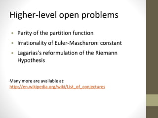 Higher-level open problems 
• Parity of the partition function 
• Irrationality of Euler-Mascheroni constant 
• Lagarias’s reformulation of the Riemann 
Hypothesis 
Many more are available at: 
http://en.wikipedia.org/wiki/List_of_conjectures 
 