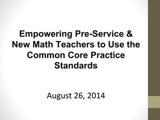 Empowering Pre-Service & 
New Math Teachers to Use the 
Common Core Practice 
Standards 
August 26, 2014 
 