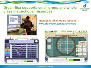 DreamBox supports small group and whole 
class instructional resources 
Interactive white-board lessons 
www.dreambox.com/teachertools 
© DreamBox Learning 
 