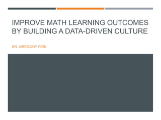 IMPROVE MATH LEARNING OUTCOMES
BY BUILDING A DATA-DRIVEN CULTURE
DR. GREGORY FIRN
 