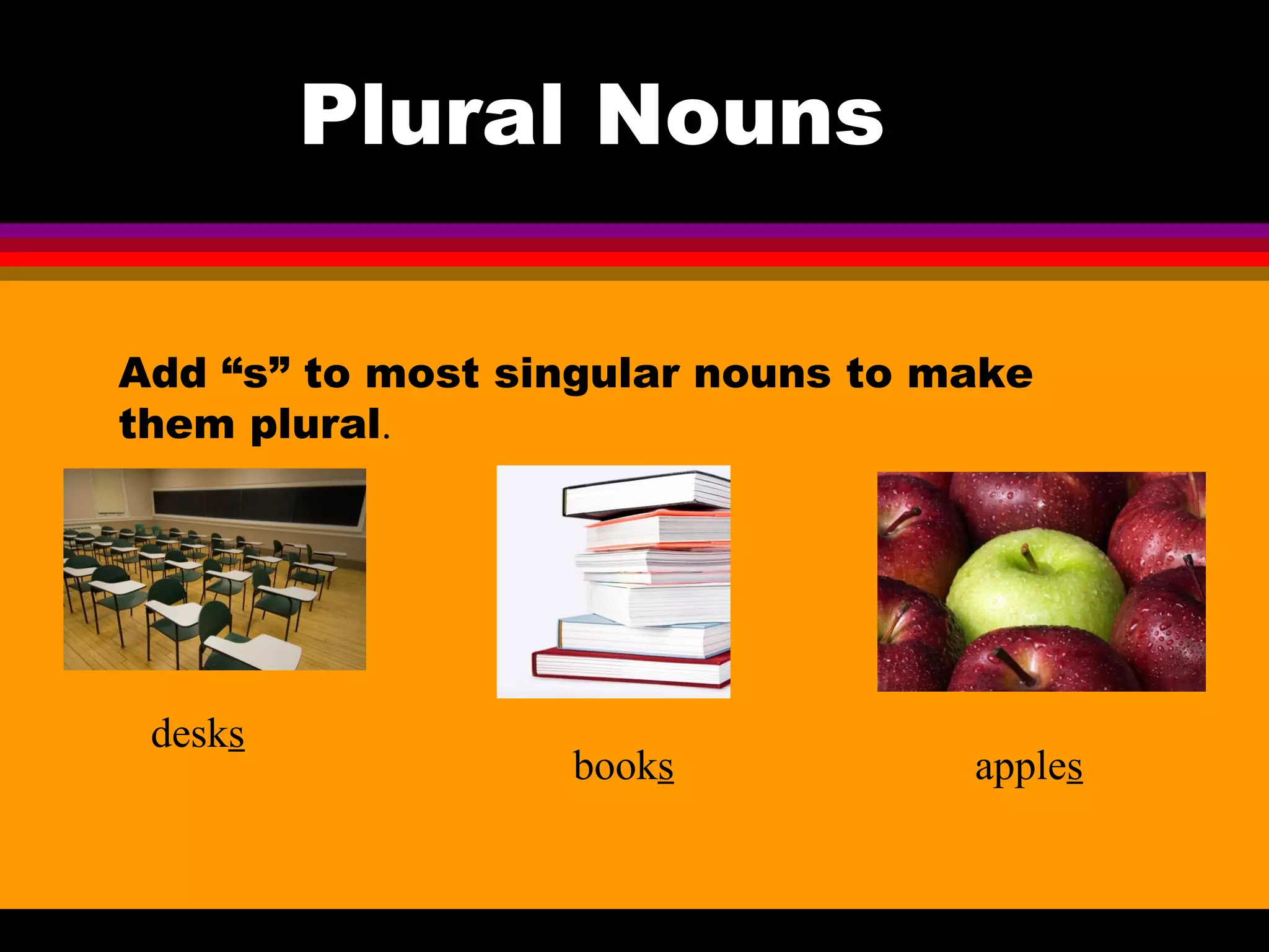 Plural Nouns

Add “s” to most singular nouns to make
them plural.




 desks
                  books            apples
 