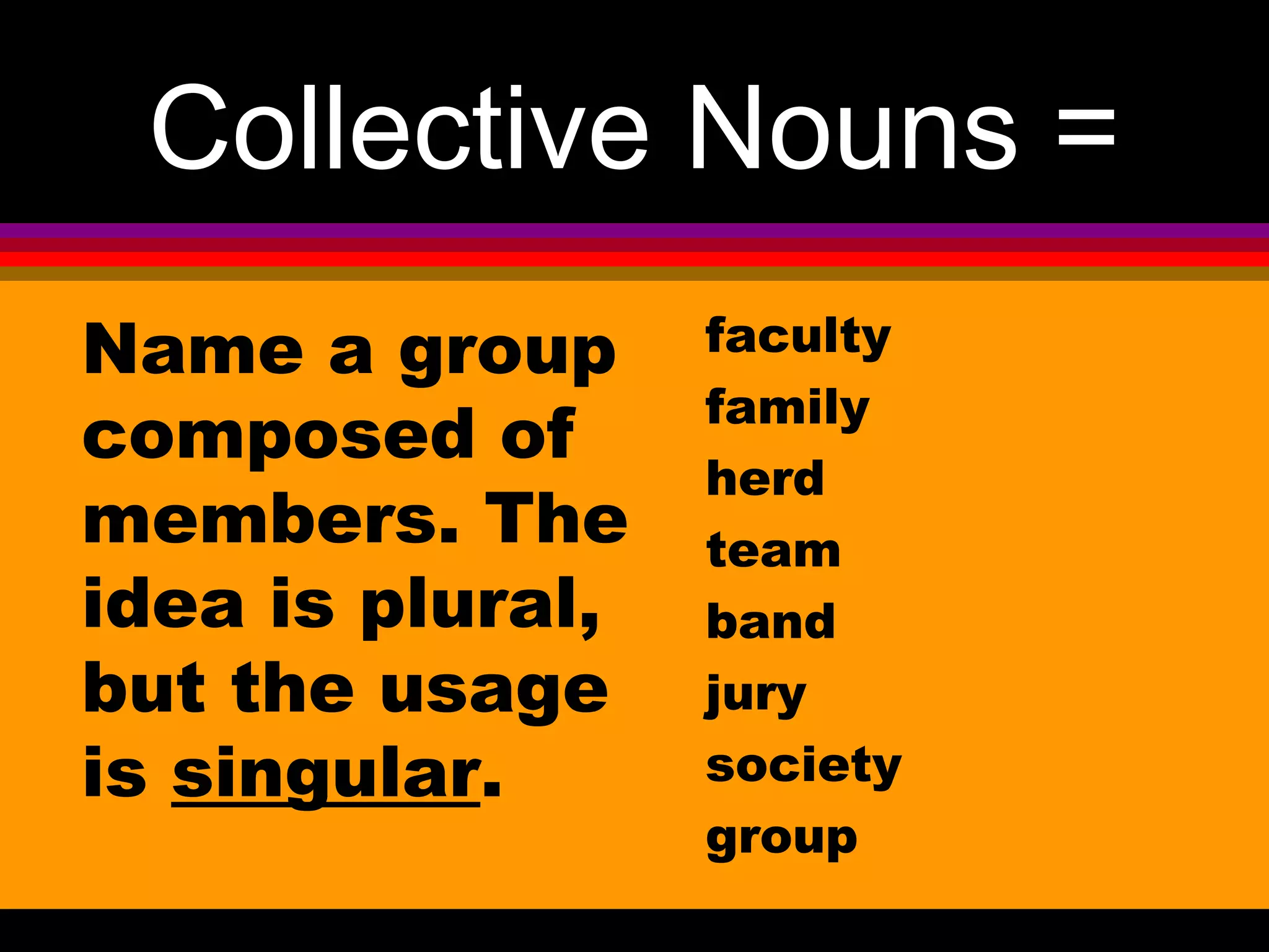 Collective Nouns =
Name a group      faculty
                  family
composed of
                  herd
members. The      team
idea is plural,   band
but the usage     jury
is singular.      society
                  group
 