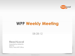WPP Weekly Meeting

                             08-28-12


ReachLocal
Presented by Ashlie Kim
Director
Plano, Texas WPP Office




                          © 2012 ReachLocal, Inc.
 