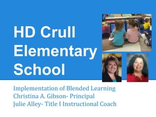 HD Crull 
Elementary 
School 
Implementation of Blended Learning 
Christina A. Gibson- Principal 
Julie Alley- Title I Instructional Coach 
 