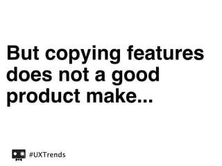 But copying features
does not a good
product make...

  #UXTrends
 