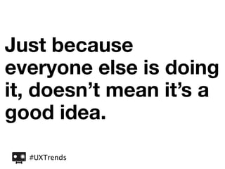 Just because
everyone else is doing
it, doesn’t mean it’s a
good idea.

  #UXTrends
 