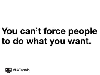You can’t force people
to do what you want.

  #UXTrends
 