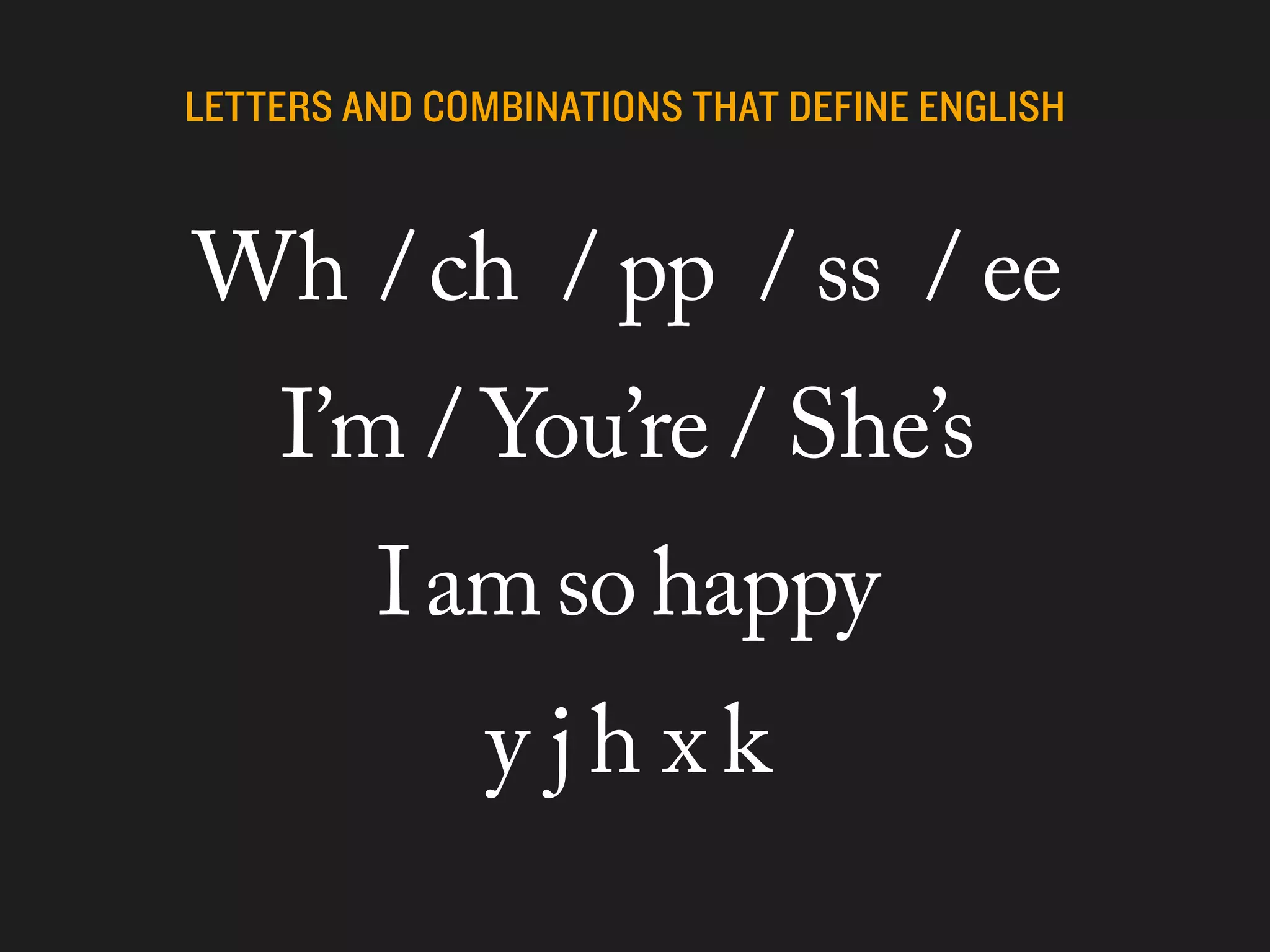 Wh / ch / pp / ss / ee
  I’m / You’re / She’s
    I am so happy
       y jh xk
 
