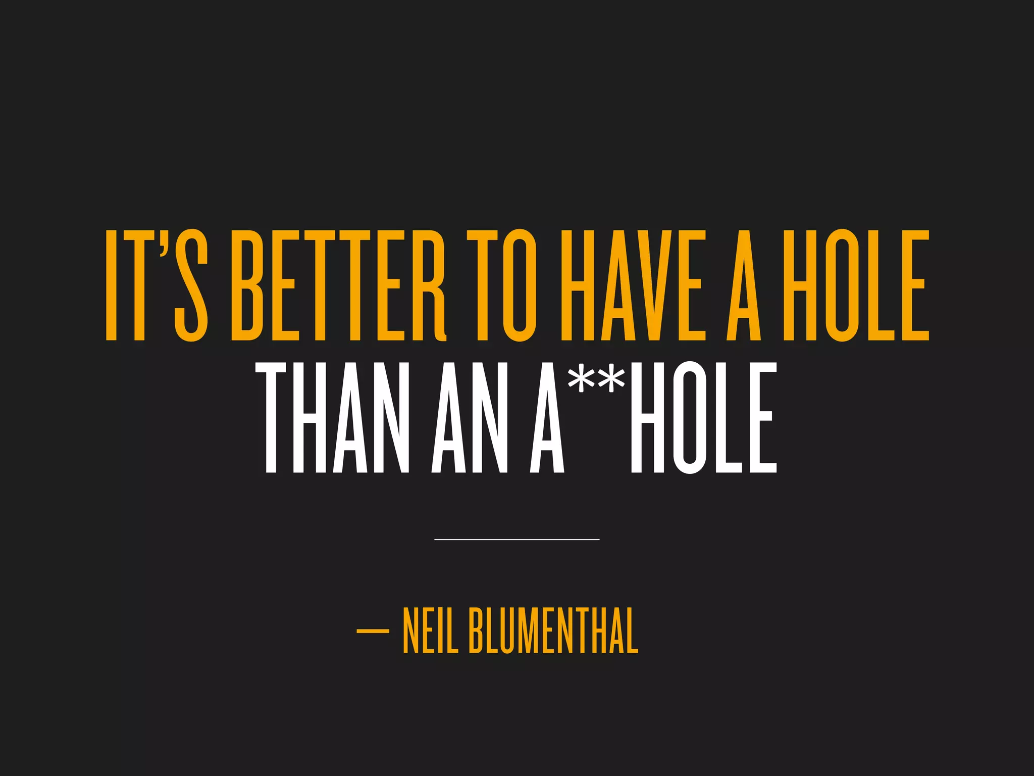 IT’S BETTER TO HAVE A HOLE
      THAN AN A**HOLE
       — NEIL BLUMENTHAL
 