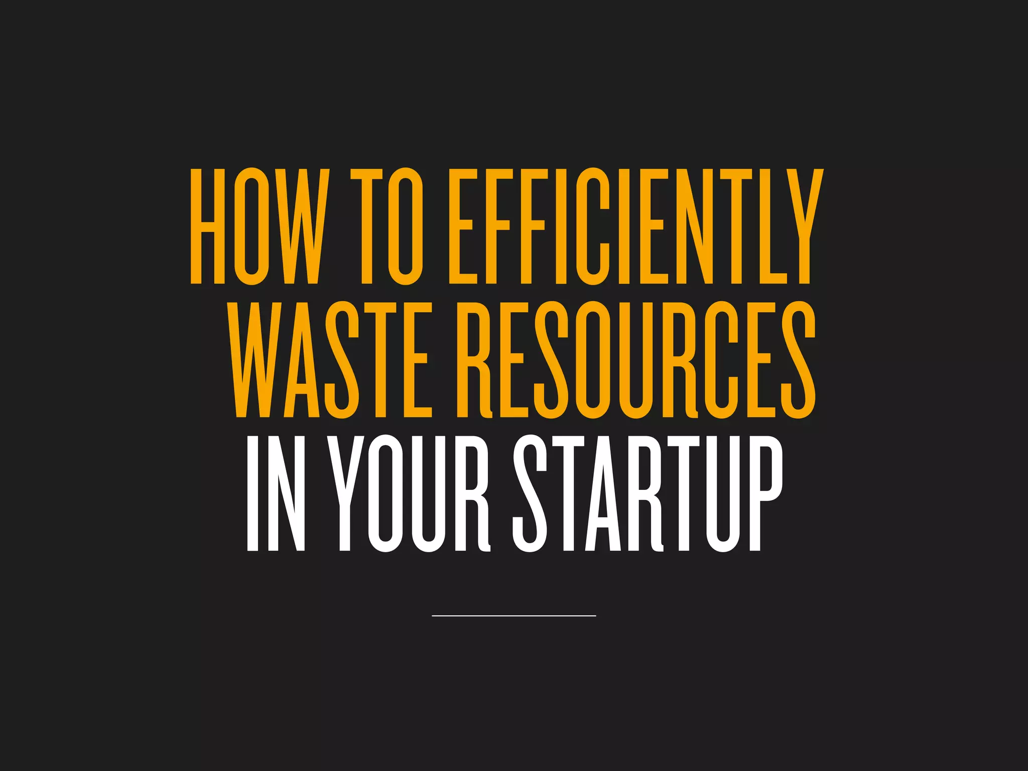 HOW TO EFFICIENTLY
 WASTE RESOURCES
 IN YOUR STARTUP
 