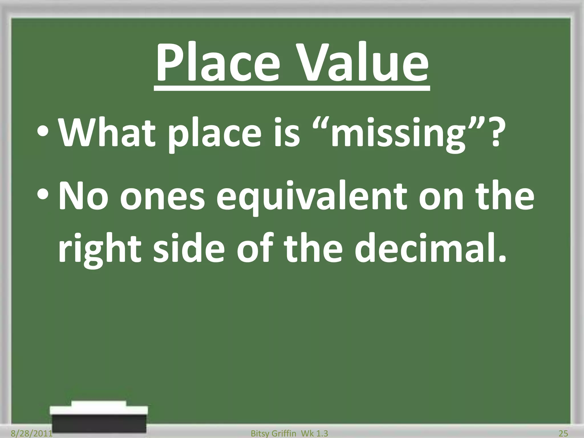 Place ValueWhat place is “missing”?No ones equivalent on the right side of the decimal.8/28/201125Bitsy Griffin  Wk 1.3